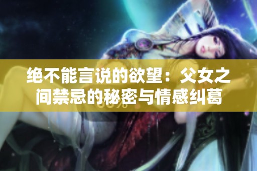 绝不能言说的欲望：父女之间禁忌的秘密与情感纠葛