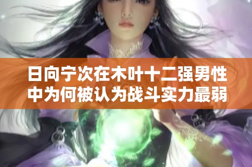 日向宁次在木叶十二强男性中为何被认为战斗实力最弱的原因分析