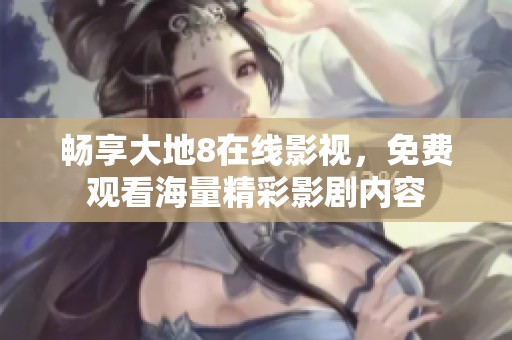 畅享大地8在线影视，免费观看海量精彩影剧内容