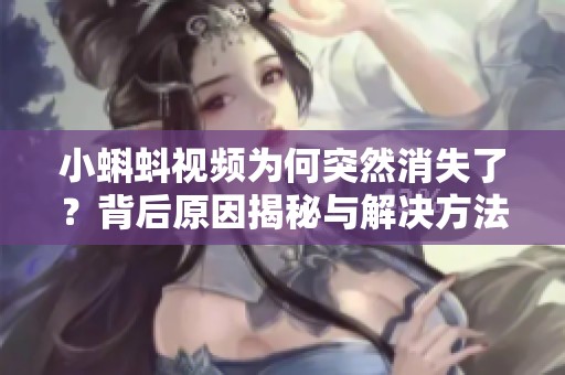 小蝌蚪视频为何突然消失了？背后原因揭秘与解决方法揭秘