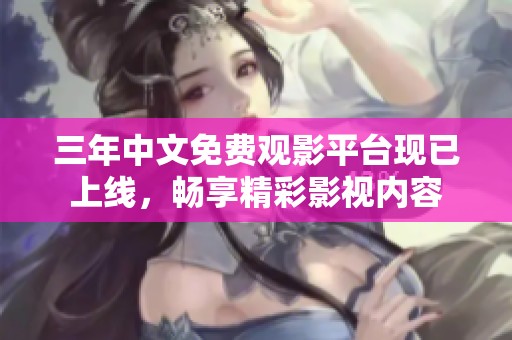 三年中文免费观影平台现已上线，畅享精彩影视内容