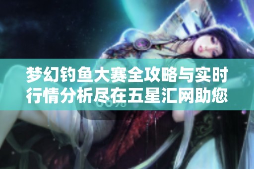 梦幻钓鱼大赛全攻略与实时行情分析尽在五星汇网助您取得优异成绩