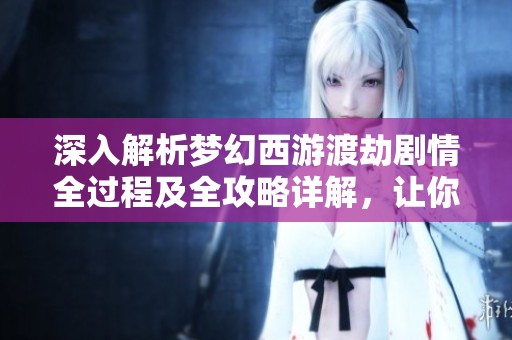 深入解析梦幻西游渡劫剧情全过程及全攻略详解，让你轻松应对挑战
