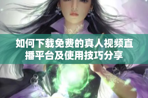 如何下载免费的真人视频直播平台及使用技巧分享