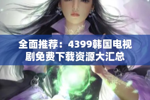 全面推荐：4399韩国电视剧免费下载资源大汇总
