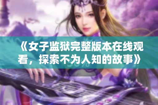 《女子监狱完整版本在线观看，探索不为人知的故事》