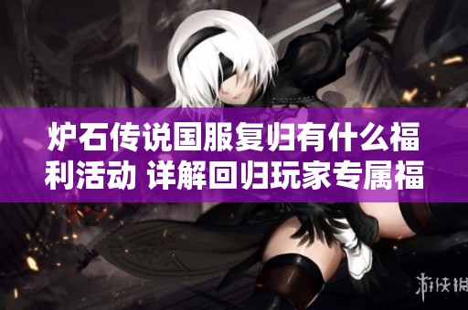 炉石传说国服复归有什么福利活动 详解回归玩家专属福利与奖励内容