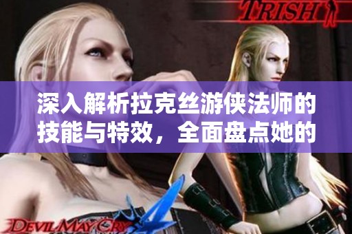 深入解析拉克丝游侠法师的技能与特效，全面盘点她的能力与战斗策略