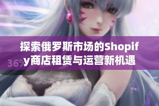 探索俄罗斯市场的Shopify商店租赁与运营新机遇