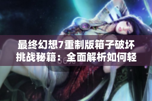 最终幻想7重制版箱子破坏挑战秘籍：全面解析如何轻松征服箱子破坏王游戏任务
