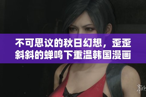 不可思议的秋日幻想，歪歪斜斜的蝉鸣下重温韩国漫画的魅力