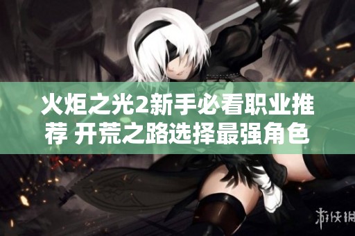 火炬之光2新手必看职业推荐 开荒之路选择最强角色全攻略