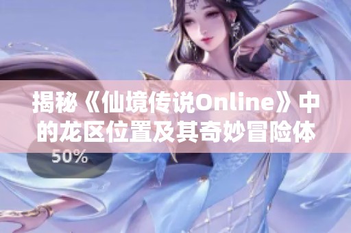 揭秘《仙境传说Online》中的龙区位置及其奇妙冒险体验探索之旅