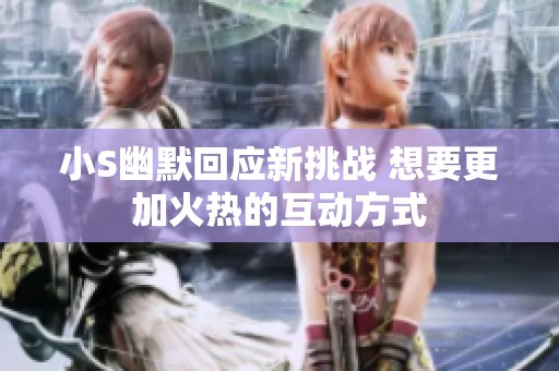 小S幽默回应新挑战 想要更加火热的互动方式