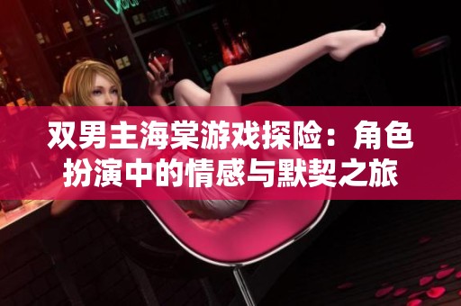 双男主海棠游戏探险：角色扮演中的情感与默契之旅