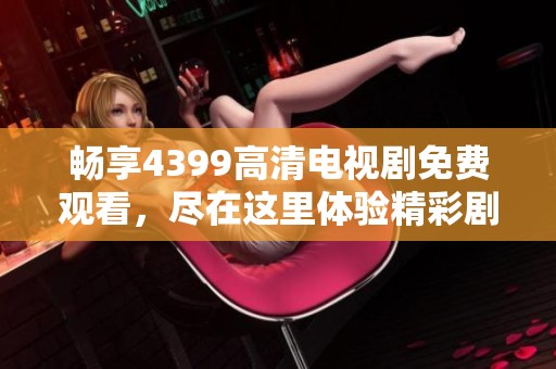 畅享4399高清电视剧免费观看，尽在这里体验精彩剧情总汇