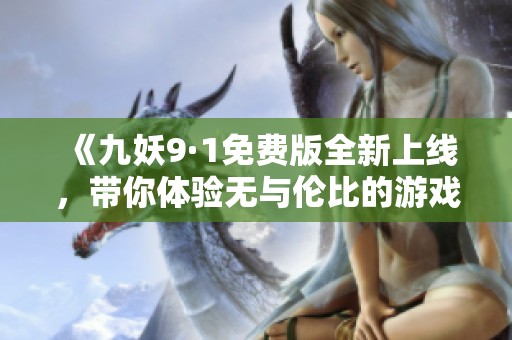 《九妖9·1免费版全新上线，带你体验无与伦比的游戏魅力》