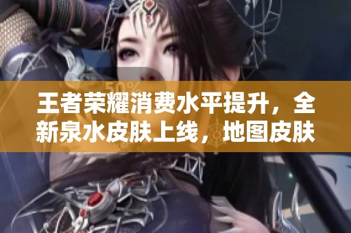王者荣耀消费水平提升，全新泉水皮肤上线，地图皮肤成为现实，联动新皮引发期待