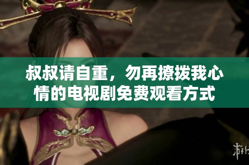 叔叔请自重，勿再撩拨我心情的电视剧免费观看方式
