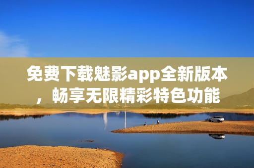 免费下载魅影app全新版本，畅享无限精彩特色功能