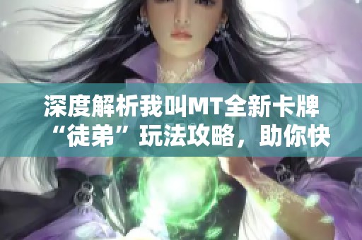 深度解析我叫MT全新卡牌“徒弟”玩法攻略，助你快速掌握游戏技巧