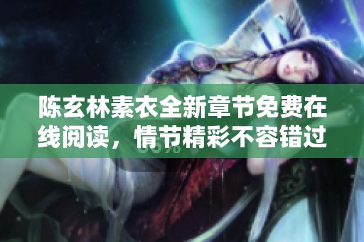 陈玄林素衣全新章节免费在线阅读，情节精彩不容错过！