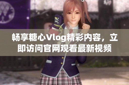 畅享糖心Vlog精彩内容，立即访问官网观看最新视频