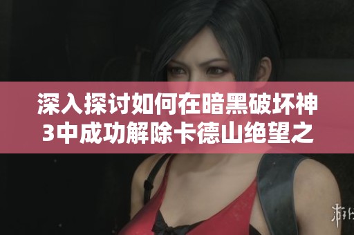 深入探讨如何在暗黑破坏神3中成功解除卡德山绝望之缚的全攻略与技巧分享