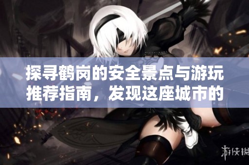 探寻鹤岗的安全景点与游玩推荐指南，发现这座城市的魅力所在