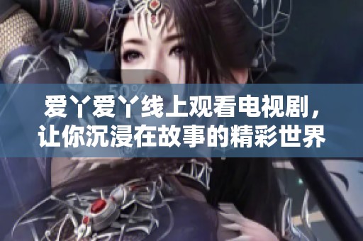 爱丫爱丫线上观看电视剧，让你沉浸在故事的精彩世界中