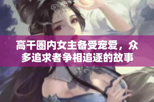 高干圈内女主备受宠爱，众多追求者争相追逐的故事