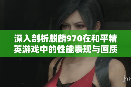 深入剖析麒麟970在和平精英游戏中的性能表现与画质设置优化分析