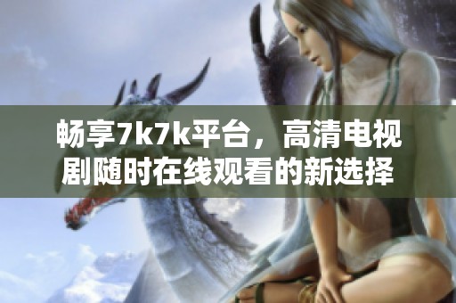 畅享7k7k平台，高清电视剧随时在线观看的新选择