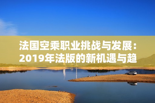 法国空乘职业挑战与发展：2019年法版的新机遇与趋势分析
