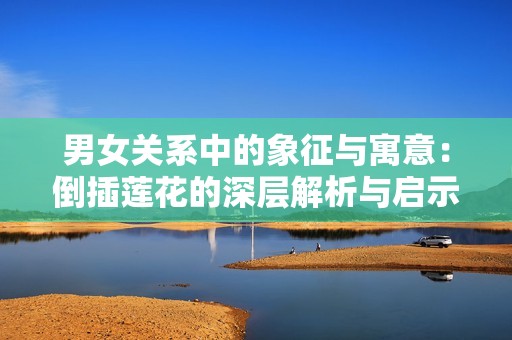 男女关系中的象征与寓意：倒插莲花的深层解析与启示