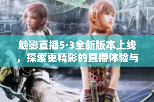 魅影直播5·3全新版本上线，探索更精彩的直播体验与功能