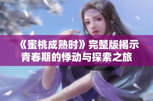 《蜜桃成熟时》完整版揭示青春期的悸动与探索之旅