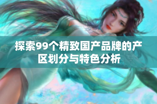 探索99个精致国产品牌的产区划分与特色分析