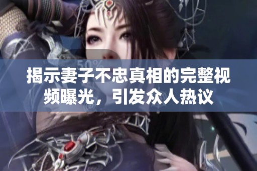 揭示妻子不忠真相的完整视频曝光，引发众人热议