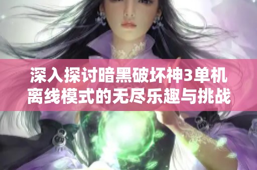 深入探讨暗黑破坏神3单机离线模式的无尽乐趣与挑战，共享极致游戏体验