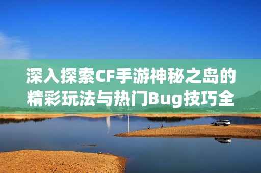 深入探索CF手游神秘之岛的精彩玩法与热门Bug技巧全解析