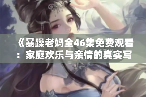 《暴躁老妈全46集免费观看：家庭欢乐与亲情的真实写照》