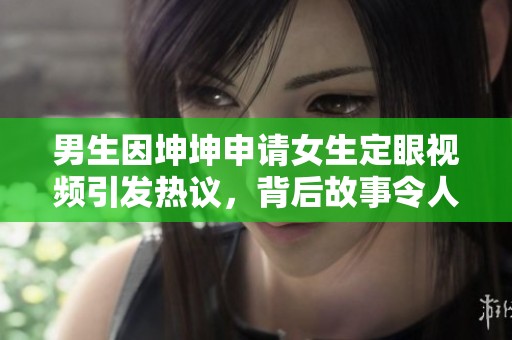 男生因坤坤申请女生定眼视频引发热议，背后故事令人深思