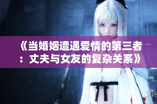 《当婚姻遭遇爱情的第三者：丈夫与女友的复杂关系》