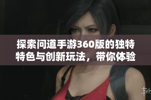 探索问道手游360版的独特特色与创新玩法，带你体验经典游戏的新奇魅力