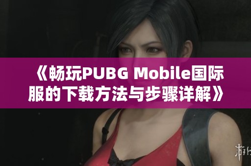 《畅玩PUBG Mobile国际服的下载方法与步骤详解》