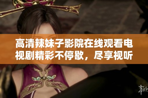 高清辣妹子影院在线观看电视剧精彩不停歇，尽享视听盛宴