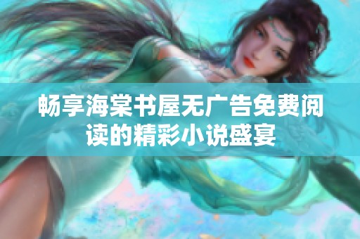 畅享海棠书屋无广告免费阅读的精彩小说盛宴