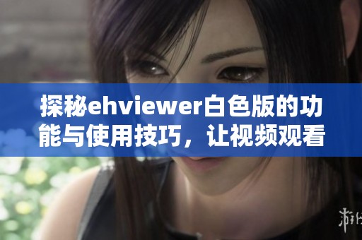 探秘ehviewer白色版的功能与使用技巧，让视频观看更畅快