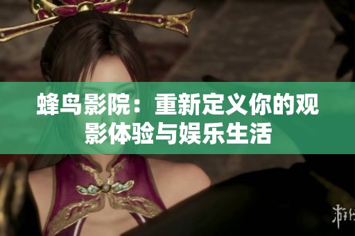 蜂鸟影院：重新定义你的观影体验与娱乐生活
